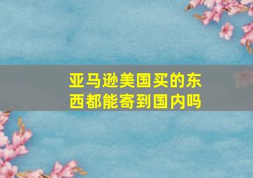 亚马逊美国买的东西都能寄到国内吗