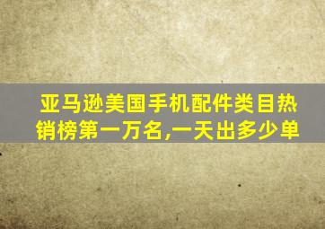 亚马逊美国手机配件类目热销榜第一万名,一天出多少单