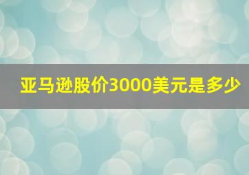 亚马逊股价3000美元是多少