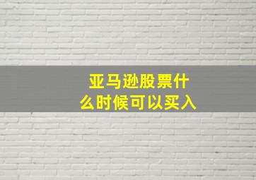 亚马逊股票什么时候可以买入