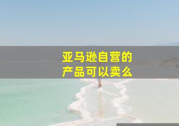 亚马逊自营的产品可以卖么