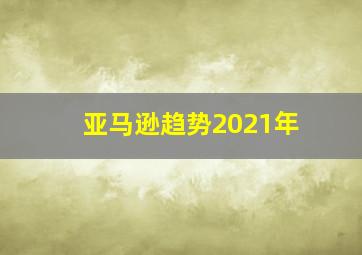 亚马逊趋势2021年