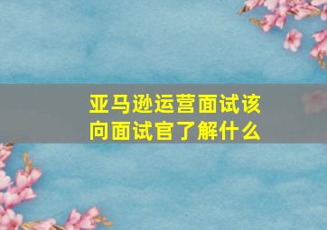 亚马逊运营面试该向面试官了解什么