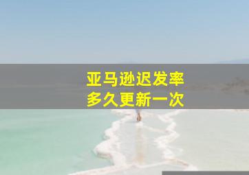 亚马逊迟发率多久更新一次