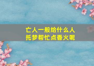 亡人一般给什么人托梦帮忙点香火呢