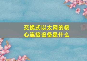 交换式以太网的核心连接设备是什么