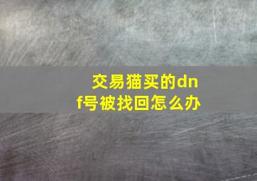 交易猫买的dnf号被找回怎么办