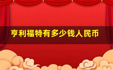 亨利福特有多少钱人民币