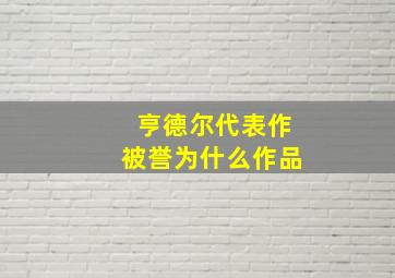 亨德尔代表作被誉为什么作品