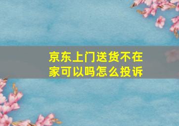 京东上门送货不在家可以吗怎么投诉