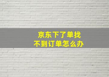 京东下了单找不到订单怎么办