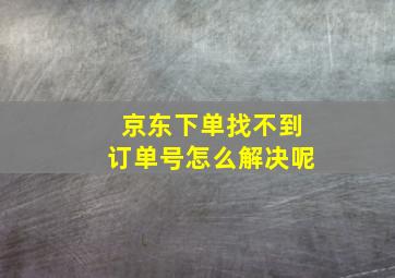 京东下单找不到订单号怎么解决呢