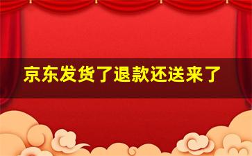 京东发货了退款还送来了