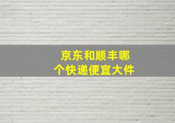 京东和顺丰哪个快递便宜大件