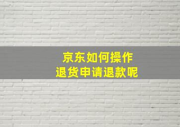 京东如何操作退货申请退款呢