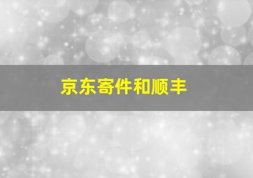 京东寄件和顺丰