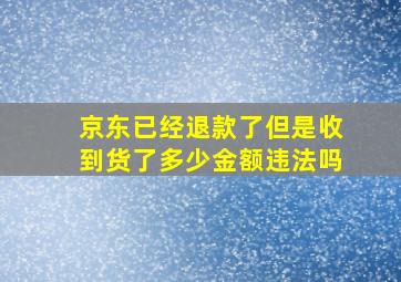 京东已经退款了但是收到货了多少金额违法吗