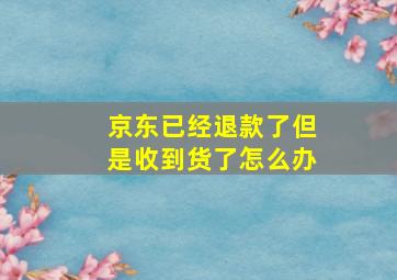 京东已经退款了但是收到货了怎么办