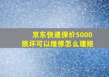 京东快递保价5000损坏可以维修怎么理赔