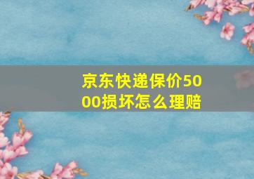 京东快递保价5000损坏怎么理赔