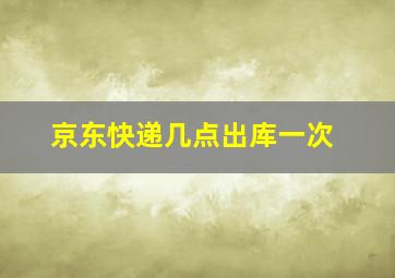 京东快递几点出库一次