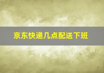 京东快递几点配送下班