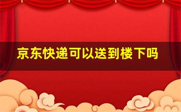 京东快递可以送到楼下吗