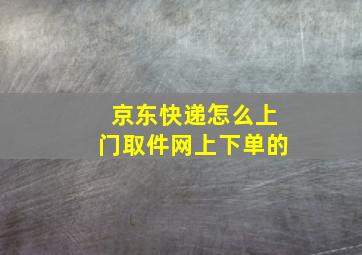 京东快递怎么上门取件网上下单的