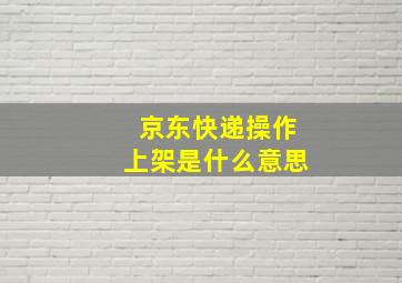 京东快递操作上架是什么意思