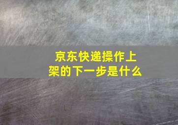 京东快递操作上架的下一步是什么