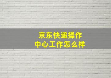 京东快递操作中心工作怎么样