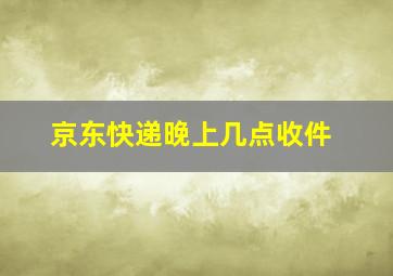 京东快递晚上几点收件