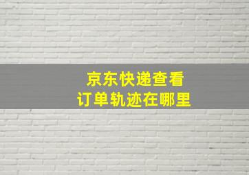 京东快递查看订单轨迹在哪里