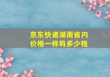 京东快递湖南省内价格一样吗多少钱