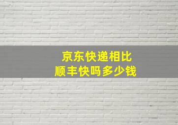 京东快递相比顺丰快吗多少钱