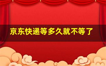 京东快递等多久就不等了