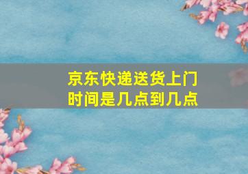 京东快递送货上门时间是几点到几点