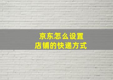 京东怎么设置店铺的快递方式