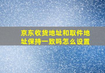 京东收货地址和取件地址保持一致吗怎么设置