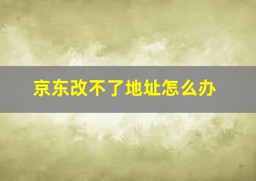 京东改不了地址怎么办