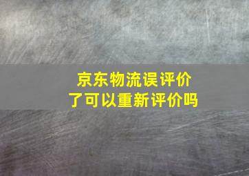 京东物流误评价了可以重新评价吗