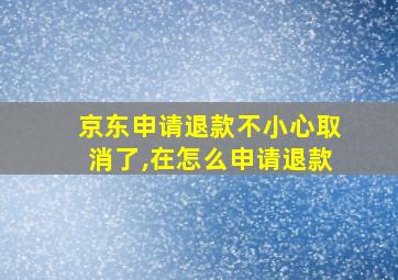 京东申请退款不小心取消了,在怎么申请退款