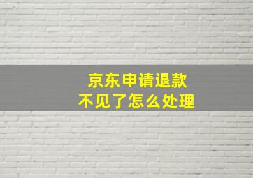 京东申请退款不见了怎么处理