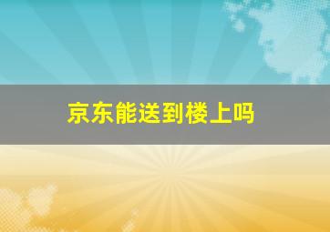 京东能送到楼上吗