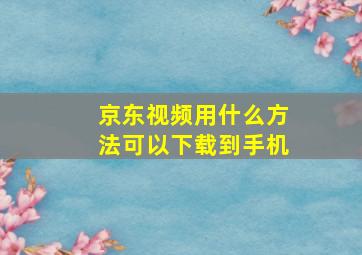 京东视频用什么方法可以下载到手机