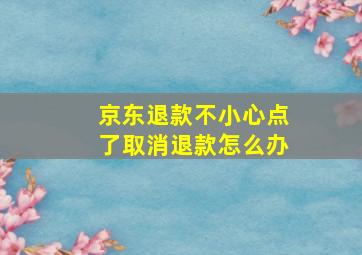 京东退款不小心点了取消退款怎么办