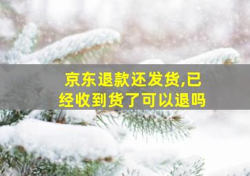 京东退款还发货,已经收到货了可以退吗