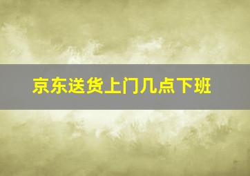 京东送货上门几点下班