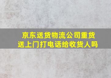 京东送货物流公司重货送上门打电话给收货人吗