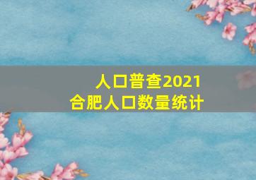 人口普查2021合肥人口数量统计